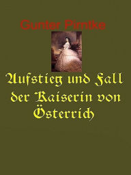 Title: Aufstieg und Fall der Kaiserin von Österreich, Author: Gunter Pirntke