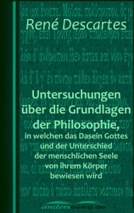 Title: Untersuchungen über die Grundlagen der Philosophie, in welchen das Dasein Gottes und der Unterschied der menschlichen Seele von ihrem Körper bewiesen wird, Author: René Descartes