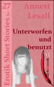 Title: Unterworfen und benutzt: Erotik Short Stories Nr. 27, Author: Annett Lesall