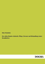 Title: Des Edlen Hundes Aufzucht, Pflege, Dressur Und Behandlung Seiner Krankheiten, Author: Otto Friedrich