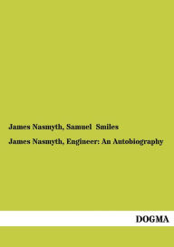 Title: James Nasmyth, Engineer: An Autobiography, Author: James Nasmyth