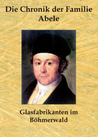 Title: Die Chronik der Familie Abele: Glasfabrikanten im Böhmerwald, Author: Fritz Pfaffl