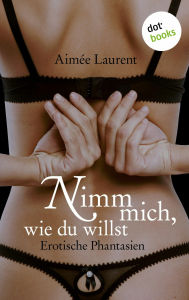 Title: Nimm mich, wie du willst: Erotische Phantasien, Author: Aimée Laurent