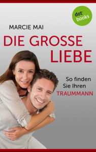 Title: Die große Liebe: So finden Sie Ihren Traummann, Author: Marcie Mai