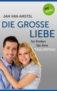 Title: Die große Liebe: So finden Sie Ihre Traumfrau, Author: Jan van Amstel