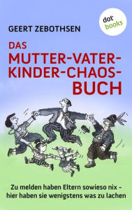 Title: Das Mutter-Vater-Kinder-Chaos-Buch: Zu melden haben Eltern sowieso nix - hier haben sie wenigstens was zu lachen, Author: Geert Zebothsen