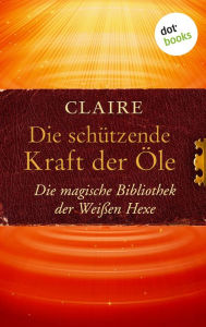 Title: Die schützende Kraft der Öle: Die magische Bibliothek der Weißen Hexe - Band 3, Author: Claire