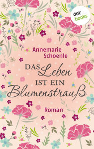 Title: Das Leben ist ein Blumenstrauß: Charmante Geschichten, Author: Annemarie Schoenle