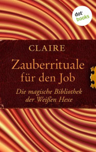 Title: Zauberrituale für den Job: Die magische Bibliothek der Weißen Hexe - Band 5, Author: Claire