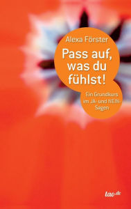 Title: Pass auf, was du fühlst!: Ein Grundkurs im JA- und NEIN-Sagen, Author: Alexa Förster