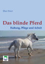 Das blinde Pferd: Haltung, Pflege und Arbeit: Ein Ratgeber