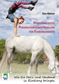 Title: Pferdebegleitete Persönlichkeitsentwicklung für Führungskräfte: Wie Sie Herz und Verstand in Einklang bringen, Author: Eva Balzer