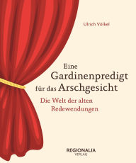 Title: Eine Gardinenpredigt für das Arschgesicht: Deutsche Redewendungen von einst und heute, Author: Ulrich Völkel