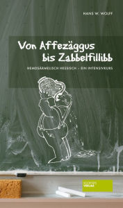 Title: Von Affezäggus bis Zabbelfilibb: Hemdsärmelisch Hessisch - ein Intensivkurs, Author: Hans W. Wolff