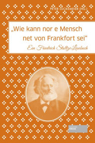 Title: Wie kann nor e Mensch net von Frankfort sei: Ein Friedrich Stoltze-Lesebuch, Author: Peter Lückemeier