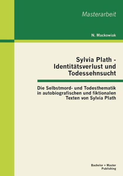 Sylvia Plath - Identitï¿½tsverlust und Todessehnsucht: Die Selbstmord- und Todesthematik in autobiografischen und fiktionalen Texten von Sylvia Plath