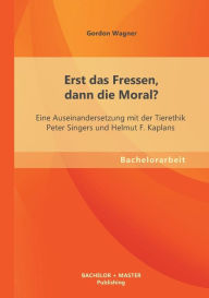 Title: Erst das Fressen, dann die Moral? Eine Auseinandersetzung mit der Tierethik Peter Singers und Helmut F. Kaplans, Author: Gordon Wagner