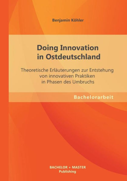 Doing Innovation in Ostdeutschland: Theoretische Erlï¿½uterungen zur Entstehung von innovativen Praktiken in Phasen des Umbruchs