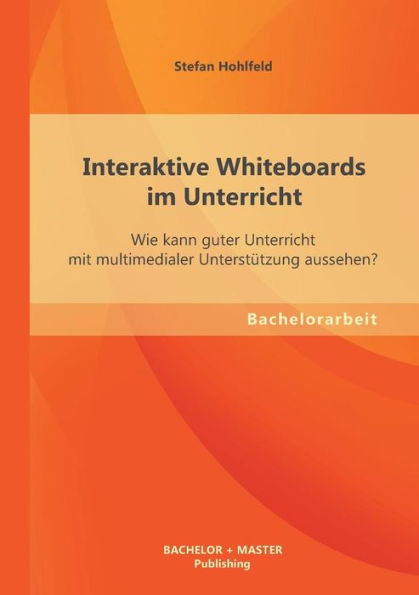 Interaktive Whiteboards im Unterricht: Wie kann guter Unterricht mit multimedialer Unterstï¿½tzung aussehen?