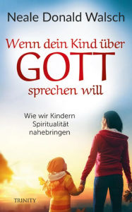 Title: Wenn dein Kind über Gott sprechen will: Wie wir Kindern Spiritualität nahebringen, Author: Neale Donald Walsch