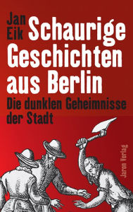 Title: Schaurige Geschichten aus Berlin: Die dunklen Geheimnisse der Stadt, Author: Jan Eik