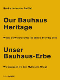 Title: Our Bauhaus Heritage / Unser Bauhaus-Erbe: Where Do We Encounter the Myth in Everyday Life? Wo begegnen wir dem Mythos im Alltag?, Author: Sandra Hofmeister