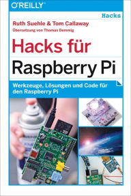 Title: Hacks für Raspberry Pi: Werkzeuge, Lösungen und Code für den Raspberry Pi, Author: Ruth Suehle