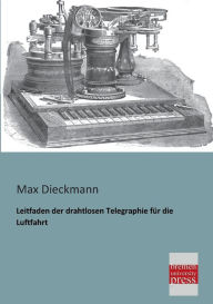 Title: Leitfaden Der Drahtlosen Telegraphie Fur Die Luftfahrt, Author: Max Dieckmann