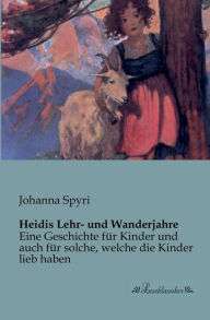 Title: Heidis Lehr- und Wanderjahre: Eine Geschichte für Kinder und auch für solche, welche die Kinder lieb haben, Author: Johanna Spyri