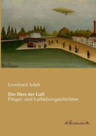 Title: Der Herr der Luft: Flieger- und Luftfahrergeschichten, Author: Leonhard Adelt