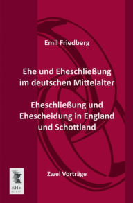Title: Ehe Und Eheschliessung Im Deutschen Mittelalter - Eheschliessung Und Ehescheidung in England Und Schottland, Author: Emil Friedberg