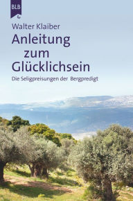 Title: Anleitung zum Glücklichsein: Die Seligpreisungen der Bergpredigt, Author: Walter Klaiber
