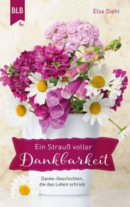 Title: Ein Strauß voller Dankbarkeit: Danke-Geschichten, die das Leben schrieb, Author: Else Diehl