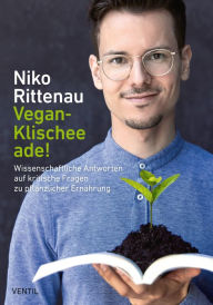 Title: Vegan-Klischee ade!: Wissenschaftliche Antworten auf kritische Fragen zu pflanzlicher Ernährung, Author: Niko Rittenau