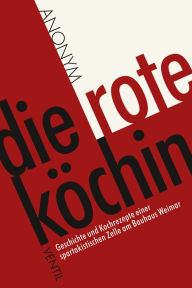Title: Die rote Köchin: Geschichte und Kochrezepte einer spartakistischen Zelle am Bauhaus Weimar, Author: Anonym