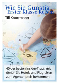 Title: Wie Sie günstig erster Klasse Reisen: 40 der besten Insider-Tipps, mit denen Sie Hotels und Flugreisen zum Agentenpreis bekommen, Author: Till Knorrmann