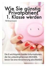 Title: Wie Sie günstig Privatpatient 1. Klasse werden: Die 8 wichtigsten Insider-Informationen, die Sie unbedingt kennen müssen, bevor Sie eine Versicherung abschließen, Author: Till Knorrmann