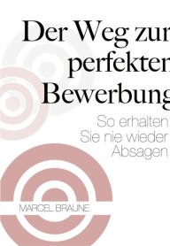 Title: Der Weg zur perfekten Bewerbung: So erhalten Sie nie wieder Absagen, Author: Marcel Braune