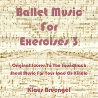 Title: Ballet Music for Exercises 3: Original Scores to the Soundtrack Sheet Music for Your Ipad or Kindle, Author: Klaus Bruengel