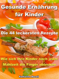 Title: Gesunde Ernährung für Kinder - Die 44 leckersten Rezepte: Wie sich Ihre Kinder nach jeder Mahlzeit die Finger ablecken, Author: Katharina Morell