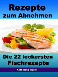 Title: Rezepte zum Abnehmen - Die 22 leckersten Fischrezepte mit Tipps zum Abnehmen: Fett verbrennen mit gesunder Ernährung, Author: Katharina Morell