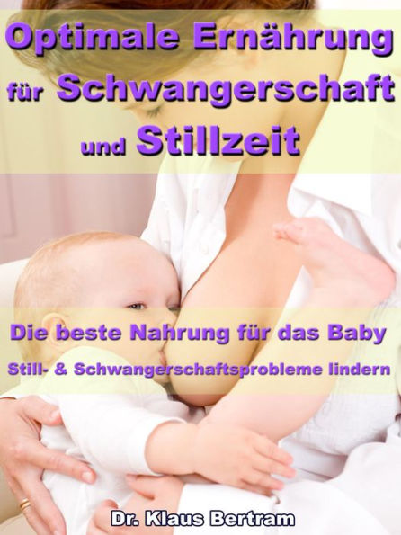 Optimale Ernährung für Schwangerschaft und Stillzeit - Die beste Nahrung für das Baby: Still- und Schwangerschaftsprobleme mit natürlichen Heilverfahren lindern