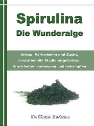 Title: Spirulina - Die Wunderalge: Anbau, Vorkommen und Zucht, sensationelle Studienergebnisse, Krankheiten vorbeugen und bekämpfen, Author: Dr. Klaus Bertram