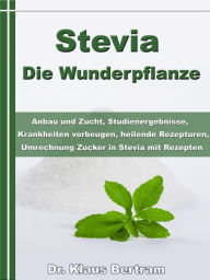 Title: Stevia - Die Wunderpflanze: Anbau und Zucht, Studienergebnisse, Krankheiten vorbeugen, heilende Rezepturen, Umrechnung Zucker, Author: Dr. Klaus Bertram