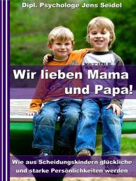 Title: Wir lieben Papa und Mama! - Wie aus Scheidungskindern glückliche und starke Persönlichkeiten werden, Author: Dipl. Psychologe Jens Seidel