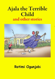 Title: Ajala the Terrible Child and other Stories, Author: Rotimi Ogunjobi