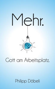 Title: Mehr. Gott am Arbeitsplatz., Author: Philipp Döbeli