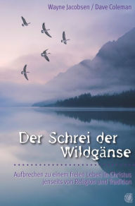 Title: Der Schrei der Wildgänse: Aufbrechen zu einem freien Leben in Christus jenseits von Religion und Tradition, Author: Wayne Jacobsen
