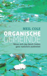 Title: Organische Gemeinde: Wenn sich das Reich Gottes ganz natürlich ausbreitet, Author: Neil Cole