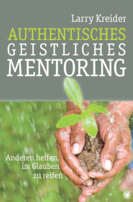 Title: Authentisches geistliches Mentoring: Anderen helfen, im Glauben zu reifen, Author: Larry Kreider